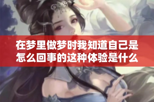 在梦里做梦时我知道自己是怎么回事的这种体验是什么感觉呢