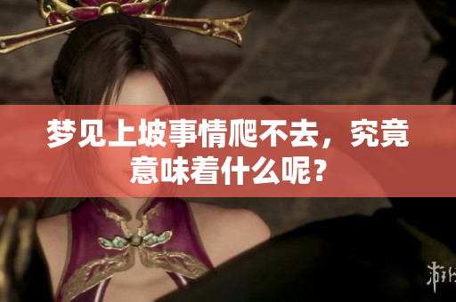 梦见上坡事情爬不去，究竟意味着什么呢？