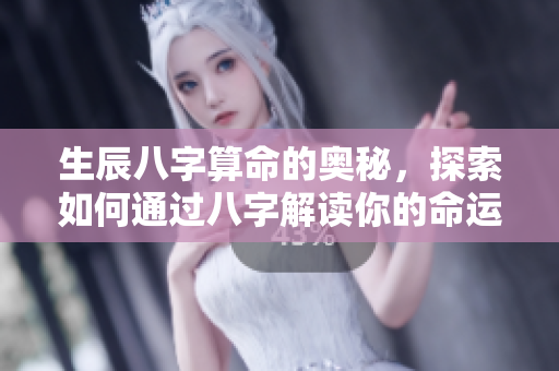 生辰八字算命的奥秘，探索如何通过八字解读你的命运