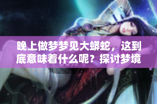 晚上做梦梦见大蟒蛇，这到底意味着什么呢？探讨梦境背后的深意