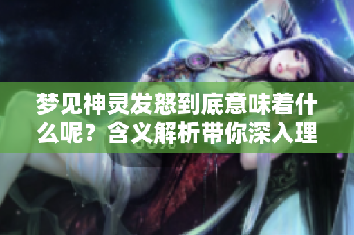 梦见神灵发怒到底意味着什么呢？含义解析带你深入理解梦境背后的玄机