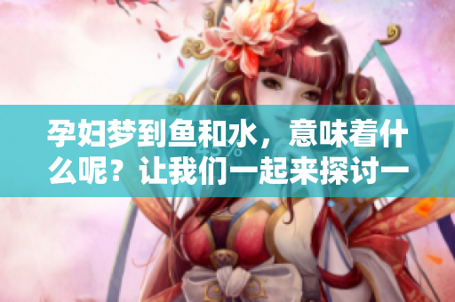 孕妇梦到鱼和水，意味着什么呢？让我们一起来探讨一下这个梦的预示。