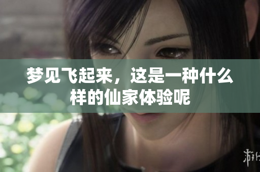梦见飞起来，这是一种什么样的仙家体验呢