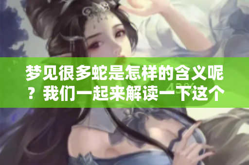 梦见很多蛇是怎样的含义呢？我们一起来解读一下这个梦境。