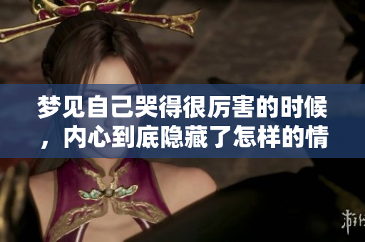 梦见自己哭得很厉害的时候，内心到底隐藏了怎样的情感呢