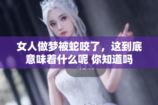 女人做梦被蛇咬了，这到底意味着什么呢 你知道吗