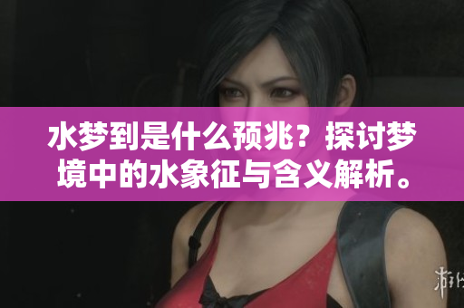 水梦到是什么预兆？探讨梦境中的水象征与含义解析。