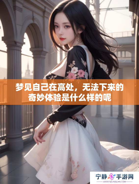 梦见自己在高处，无法下来的奇妙体验是什么样的呢
