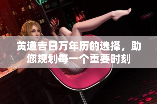 黄道吉日万年历的选择，助您规划每一个重要时刻