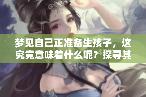 梦见自己正准备生孩子，这究竟意味着什么呢？探寻其背后的深层含义。
