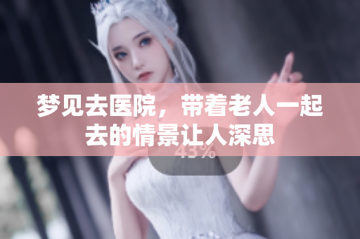 梦见去医院，带着老人一起去的情景让人深思
