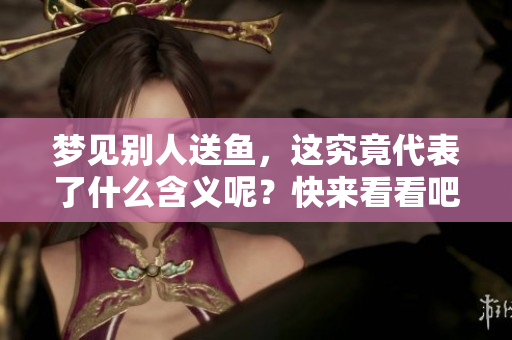 梦见别人送鱼，这究竟代表了什么含义呢？快来看看吧！