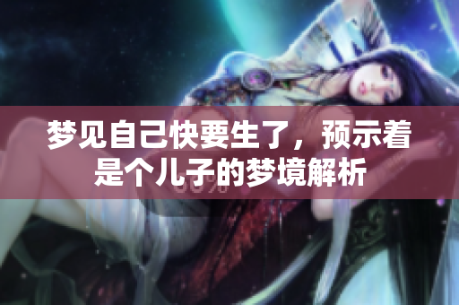 梦见自己快要生了，预示着是个儿子的梦境解析