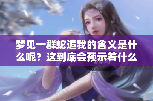 梦见一群蛇追我的含义是什么呢？这到底会预示着什么呢？