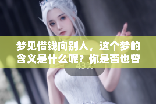 梦见借钱向别人，这个梦的含义是什么呢？你是否也曾经历过这样的场景？