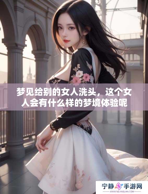 梦见给别的女人洗头，这个女人会有什么样的梦境体验呢
