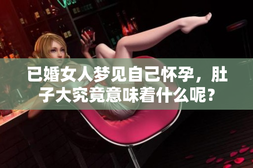 已婚女人梦见自己怀孕，肚子大究竟意味着什么呢？