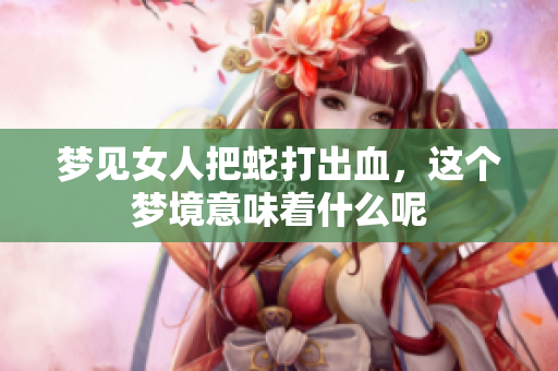 梦见女人把蛇打出血，这个梦境意味着什么呢