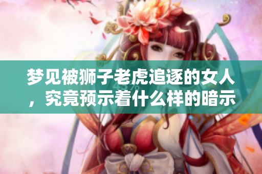 梦见被狮子老虎追逐的女人，究竟预示着什么样的暗示和象征呢
