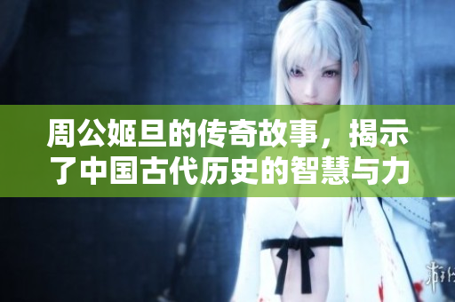 周公姬旦的传奇故事，揭示了中国古代历史的智慧与力量