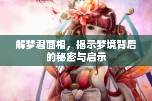 解梦君面相，揭示梦境背后的秘密与启示