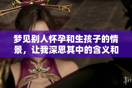 梦见别人怀孕和生孩子的情景，让我深思其中的含义和启示