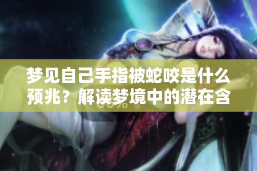 梦见自己手指被蛇咬是什么预兆？解读梦境中的潜在含义与象征。