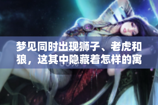 梦见同时出现狮子、老虎和狼，这其中隐藏着怎样的寓意呢？
