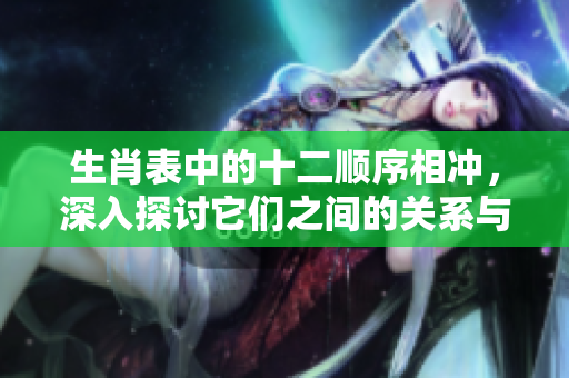 生肖表中的十二顺序相冲，深入探讨它们之间的关系与影响