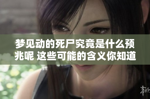 梦见动的死尸究竟是什么预兆呢 这些可能的含义你知道吗