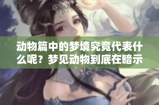 动物篇中的梦境究竟代表什么呢？梦见动物到底在暗示什么？