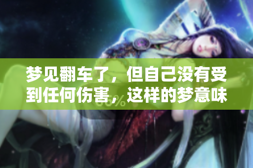 梦见翻车了，但自己没有受到任何伤害，这样的梦意味着什么呢