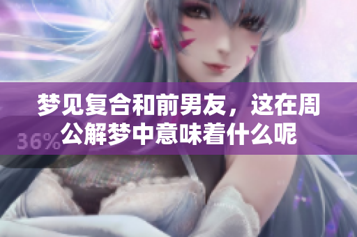 梦见复合和前男友，这在周公解梦中意味着什么呢