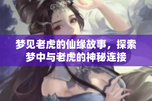 梦见老虎的仙缘故事，探索梦中与老虎的神秘连接