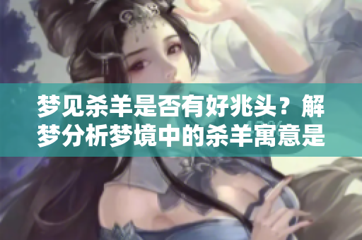 梦见杀羊是否有好兆头？解梦分析梦境中的杀羊寓意是什么