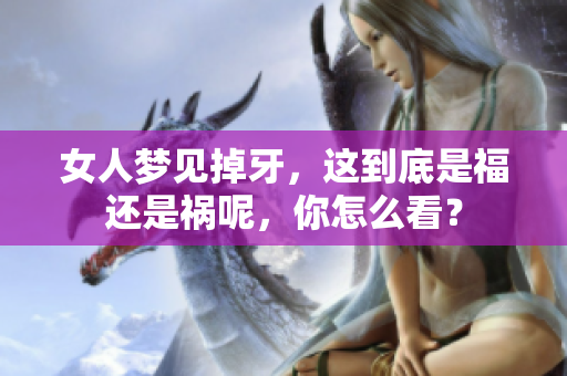 女人梦见掉牙，这到底是福还是祸呢，你怎么看？
