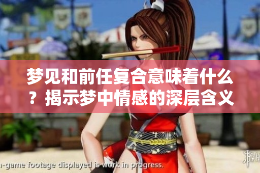梦见和前任复合意味着什么？揭示梦中情感的深层含义。