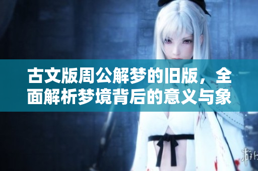 古文版周公解梦的旧版，全面解析梦境背后的意义与象征内容