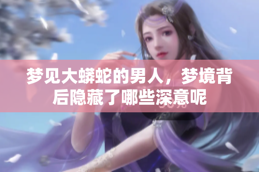 梦见大蟒蛇的男人，梦境背后隐藏了哪些深意呢