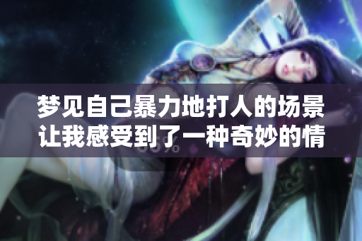 梦见自己暴力地**的场景让我感受到了一种奇妙的情绪
