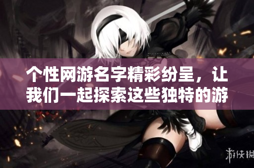 个性网游名字精彩纷呈，让我们一起探索这些独特的游戏称号吧