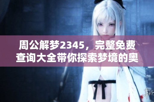 周公解梦2345，完整免费查询大全带你探索梦境的奥秘