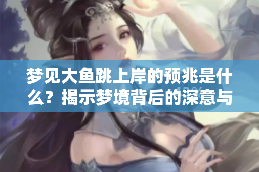 梦见大鱼跳上岸的预兆是什么？揭示梦境背后的深意与启示