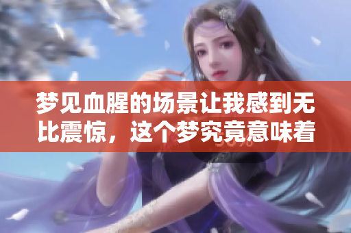 梦见血腥的场景让我感到无比震惊，这个梦究竟意味着什么呢