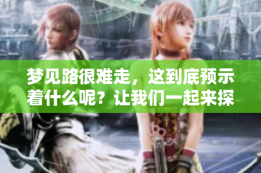 梦见路很难走，这到底预示着什么呢？让我们一起来探讨一下。