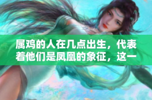 属鸡的人在几点出生，代表着他们是凤凰的象征，这一说法值得探讨