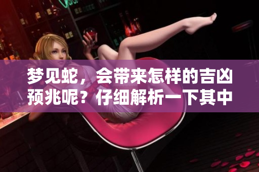 梦见蛇，会带来怎样的吉凶预兆呢？仔细解析一下其中的意义吧！