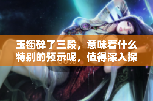 玉镯碎了三段，意味着什么特别的预示呢，值得深入探讨一下。
