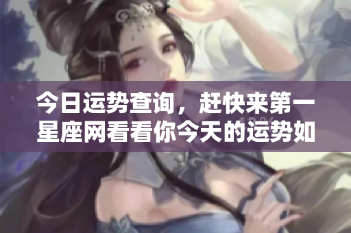 今日运势查询，赶快来第一星座网看看你今天的运势如何吧