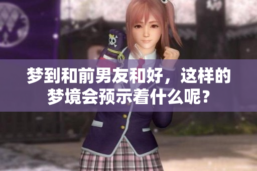 梦到和前男友和好，这样的梦境会预示着什么呢？